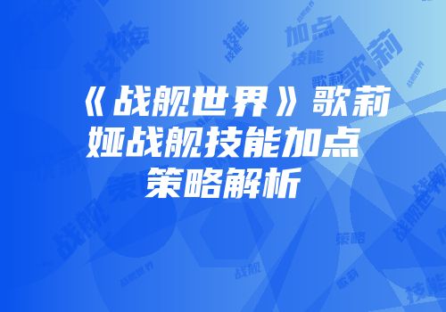 《战舰世界》歌莉娅战舰技能加点策略解析