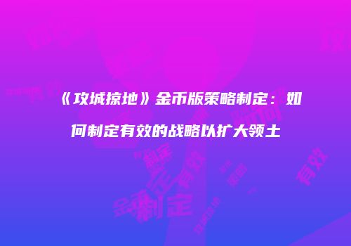 《攻城掠地》金币版策略制定：如何制定有效的战略以扩大领土