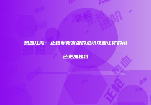 热血江湖:正枪邪枪发型的进阶攻略让你的角色更加独特