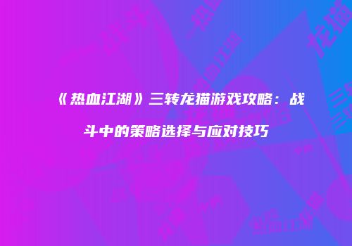《热血江湖》三转龙猫游戏攻略：战斗中的策略选择与应对技巧