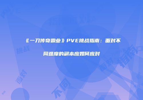 《一刀传奇霸业》PVE挑战指南：面对不同难度的副本应如何应对