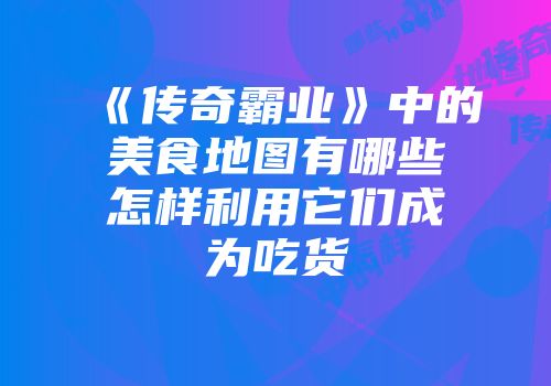《传奇霸业》中的美食地图有哪些怎样利用它们成为吃货