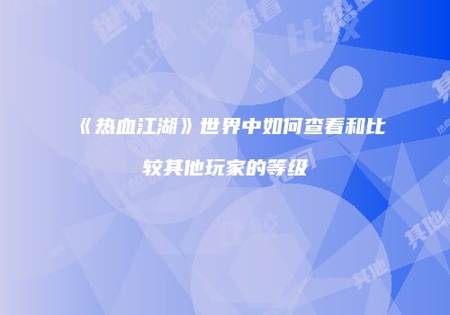 《热血江湖》世界中如何查看和比较其他玩家的等级