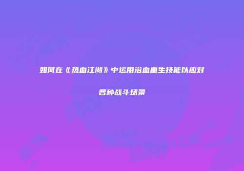 如何在《热血江湖》中运用浴血重生技能以应对各种战斗场景