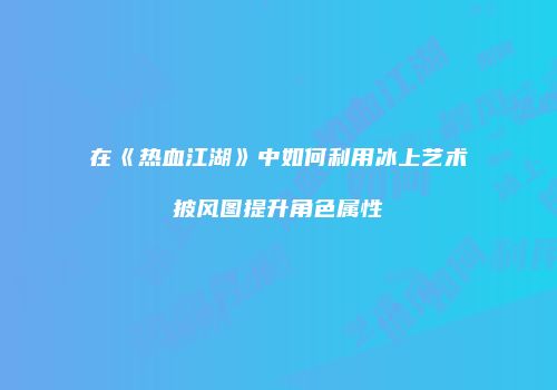 在《热血江湖》中如何利用冰上艺术披风图提升角色属性