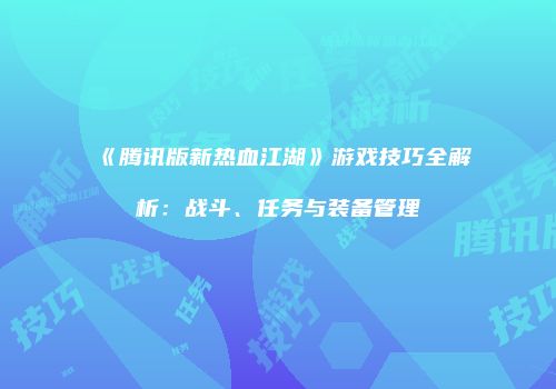 《腾讯版新热血江湖》游戏技巧全解析：战斗、任务与装备管理
