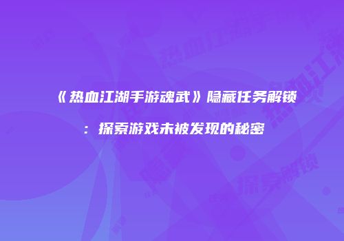 《热血江湖手游魂武》隐藏任务解锁：探索游戏未被发现的秘密