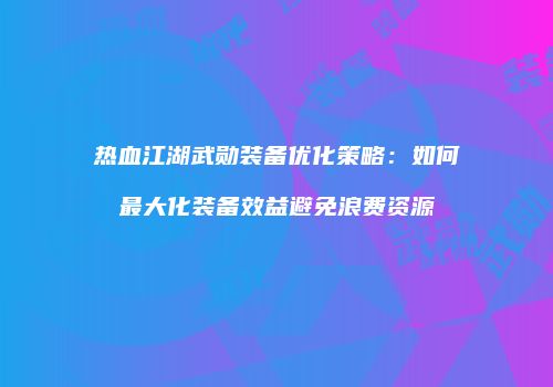 热血江湖武勋装备优化策略：如何最大化装备效益避免浪费资源
