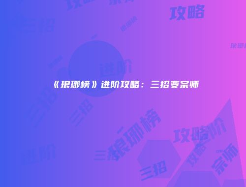 《琅琊榜》进阶攻略：三招变宗师
