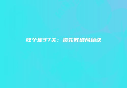 吃个球37关：齿轮阵破局秘诀