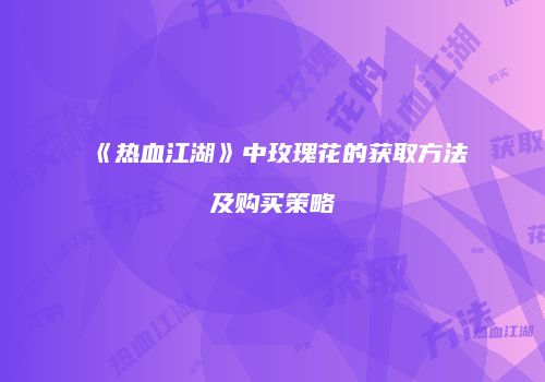 《热血江湖》中玫瑰花的获取方法及购买策略