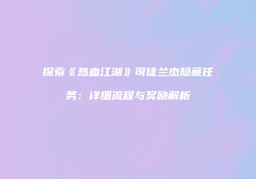 探索《热血江湖》司徒兰杰隐藏任务：详细流程与奖励解析