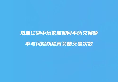 热血江湖中玩家应如何平衡交易频率与风险以提高装备交易次数
