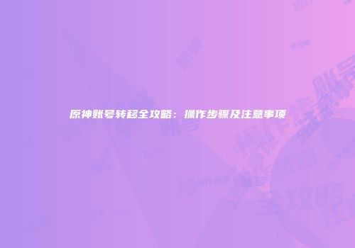 原神账号转移全攻略：操作步骤及注意事项