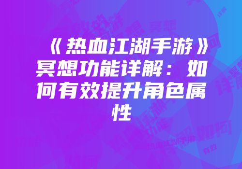 《热血江湖手游》冥想功能详解：如何有效提升角色属性