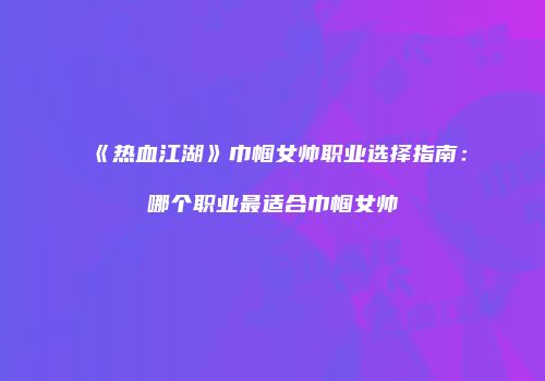 《热血江湖》巾帼女帅职业选择指南：哪个职业最适合巾帼女帅