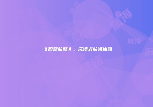《蔚蓝航路》：沉浸式航海体验