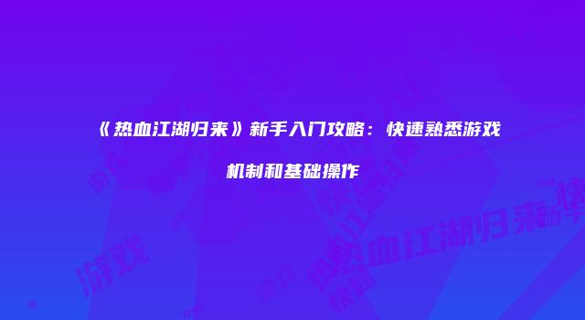 《热血江湖归来》新手入门攻略：快速熟悉游戏机制和基础操作