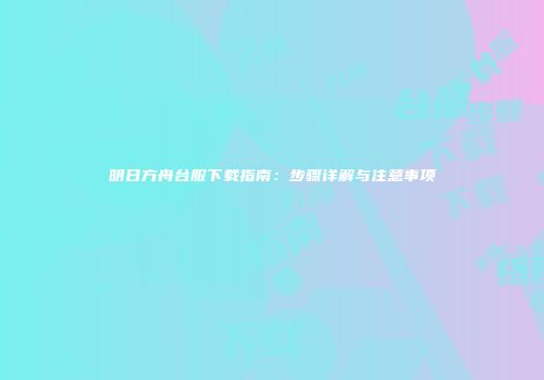 明日方舟台服下载指南：步骤详解与注意事项