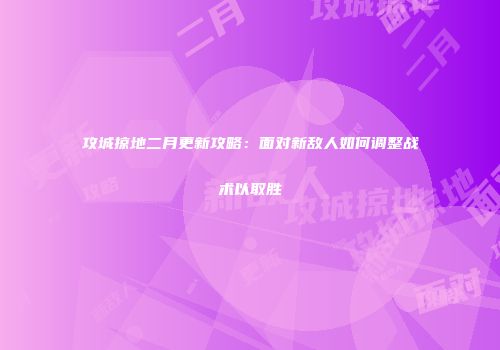 攻城掠地二月更新攻略：面对新敌人如何调整战术以取胜