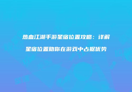 热血江湖手游星宿位置攻略：详解星宿位置助你在游戏中占据优势