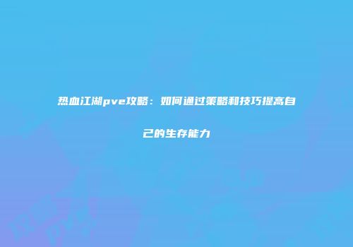 热血江湖pve攻略:如何通过策略和技巧提高自己的生存能力