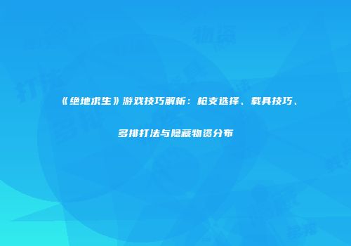 《绝地求生》游戏技巧解析：枪支选择、载具技巧、多排打法与隐藏物资分布