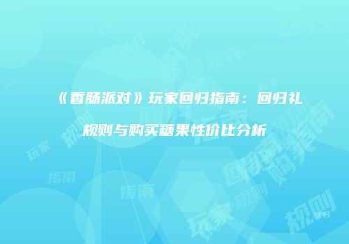 《香肠派对》玩家回归指南：回归礼规则与购买糖果性价比分析