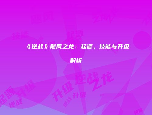 《逆战》飓风之龙：起源、技能与升级解析