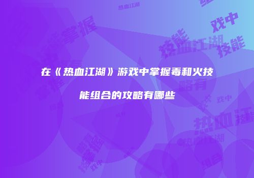 在《热血江湖》游戏中掌握毒和火技能组合的攻略有哪些