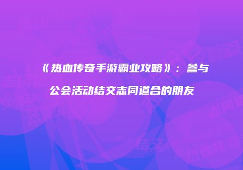 《热血传奇手游霸业攻略》:参与公会活动结交志同道合的朋友