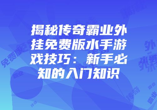揭秘传奇霸业外挂免费版水手游戏技巧：新手必知的入门知识
