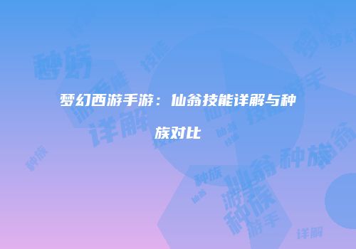 梦幻西游手游：仙翁技能详解与种族对比