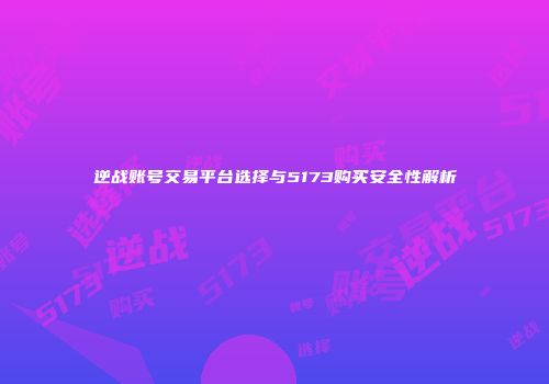 逆战账号交易平台选择与5173购买安全性解析