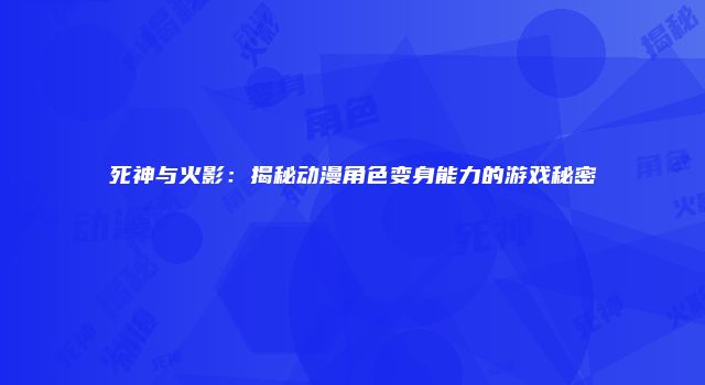 死神与火影：揭秘动漫角色变身能力的游戏秘密