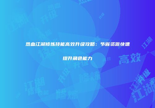 热血江湖修炼技能高效升级攻略：节省资源快速提升角色能力