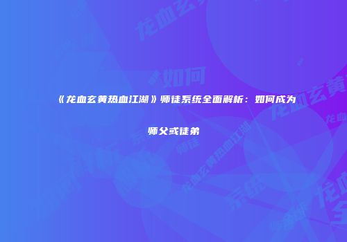 《龙血玄黄热血江湖》师徒系统全面解析：如何成为师父或徒弟