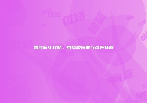 碧蓝航线攻略：维修舰获取与改造详解