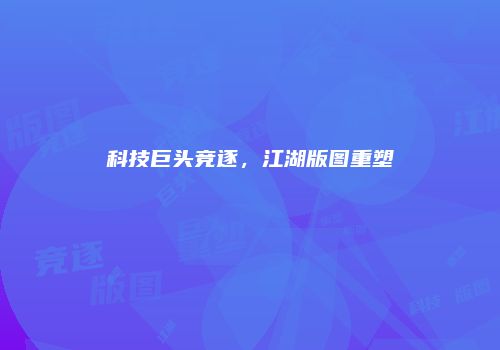 科技巨头竞逐，江湖版图重塑
