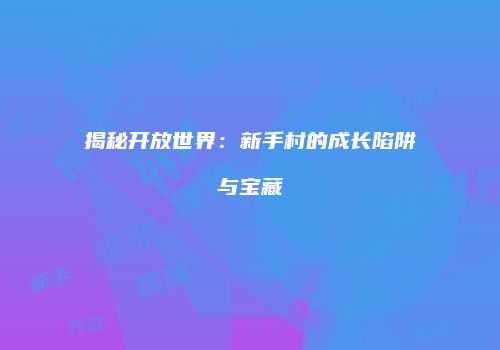揭秘开放世界：新手村的成长陷阱与宝藏