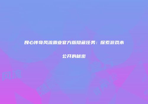 良心传奇风流霸业官方版隐藏任务：探索游戏未公开的秘密