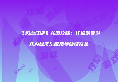 《热血江湖》龙图攻略：详细解读游戏内经济系统指导合理氪金