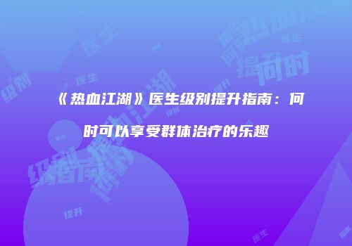 《热血江湖》医生级别提升指南：何时可以享受群体治疗的乐趣