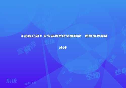 《热血江湖》天火宠物系统全面解读：如何培养最佳伙伴