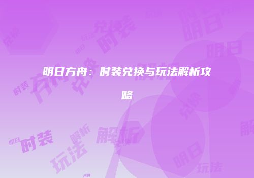 明日方舟：时装兑换与玩法解析攻略