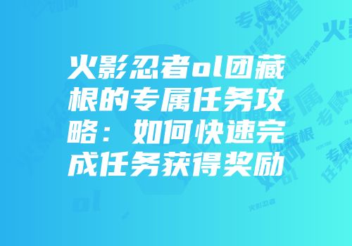 火影忍者ol团藏根的专属任务攻略：如何快速完成任务获得奖励