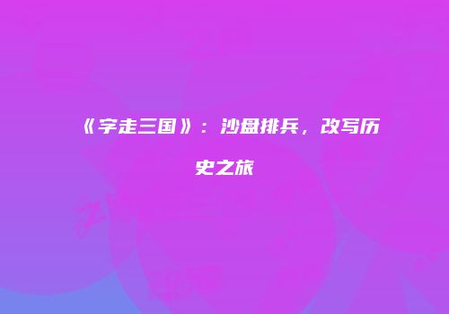 《字走三国》：沙盘排兵，改写历史之旅