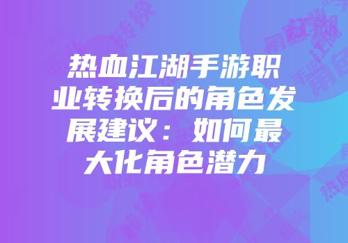 热血江湖手游职业转换后的角色发展建议：如何最大化角色潜力