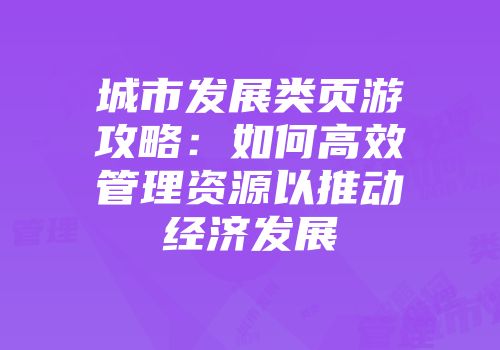 城市发展类页游攻略：如何高效管理资源以推动经济发展