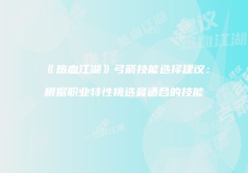 《热血江湖》弓箭技能选择建议：根据职业特性挑选最适合的技能